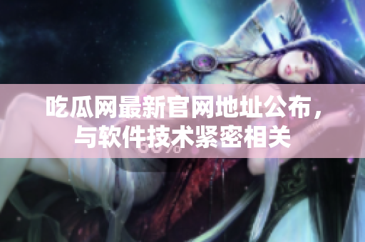 吃瓜网最新官网地址公布，与软件技术紧密相关