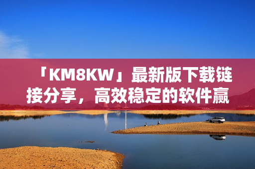 「KM8KW」最新版下载链接分享，高效稳定的软件赢得广泛好评