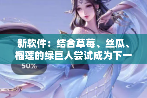 新软件：结合草莓、丝瓜、榴莲的绿巨人尝试成为下一个全球热门APP