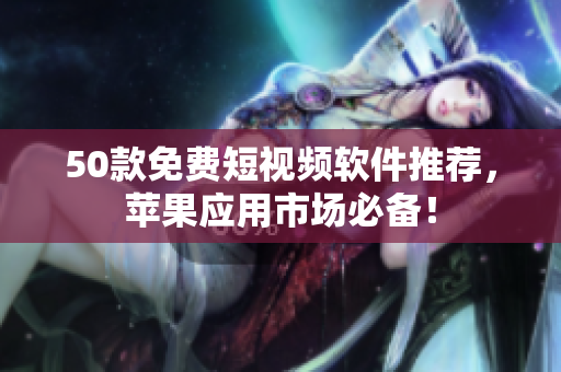50款免费短视频软件推荐，苹果应用市场必备！