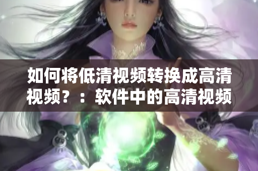 如何将低清视频转换成高清视频？：软件中的高清视频转换线