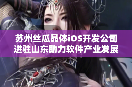 苏州丝瓜晶体iOS开发公司进驻山东助力软件产业发展