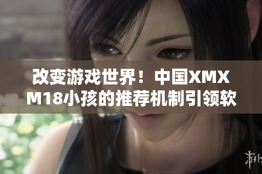 改变游戏世界！中国XMXM18小孩的推荐机制引领软件革命