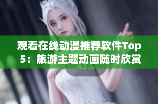 观看在线动漫推荐软件Top 5：旅游主题动画随时欣赏