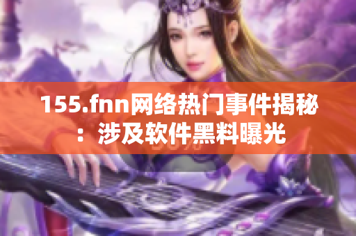 155.fnn网络热门事件揭秘：涉及软件黑料曝光