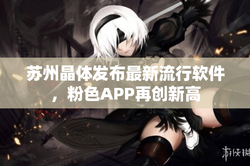 苏州晶体发布最新流行软件，粉色APP再创新高