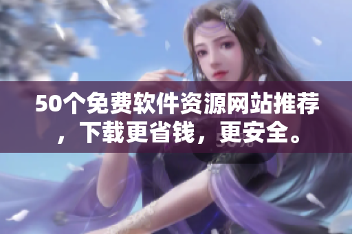 50个免费软件资源网站推荐，下载更省钱，更安全。