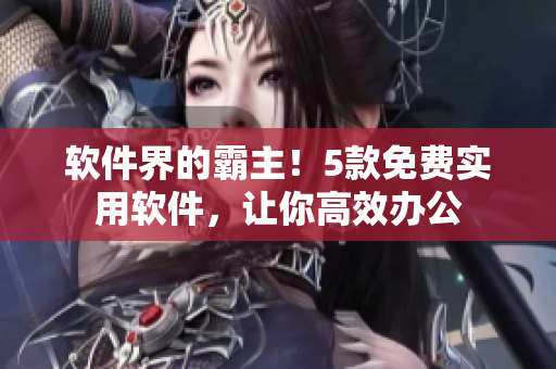 软件界的霸主！5款免费实用软件，让你高效办公