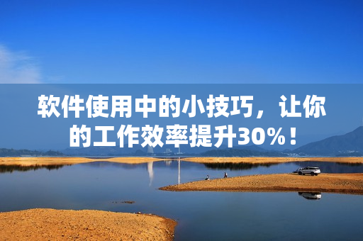 软件使用中的小技巧，让你的工作效率提升30%！