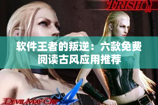软件王者的叛逆：六款免费阅读古风应用推荐