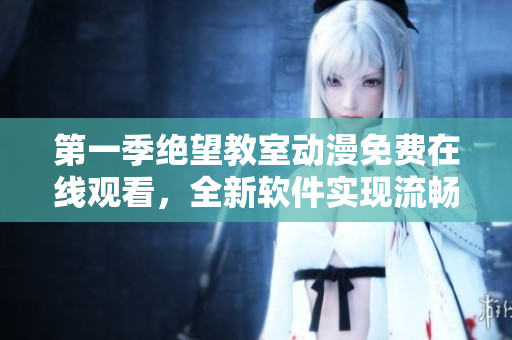 第一季绝望教室动漫免费在线观看，全新软件实现流畅播放