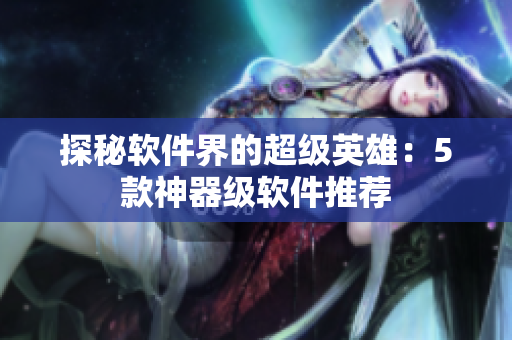 探秘软件界的超级英雄：5款神器级软件推荐