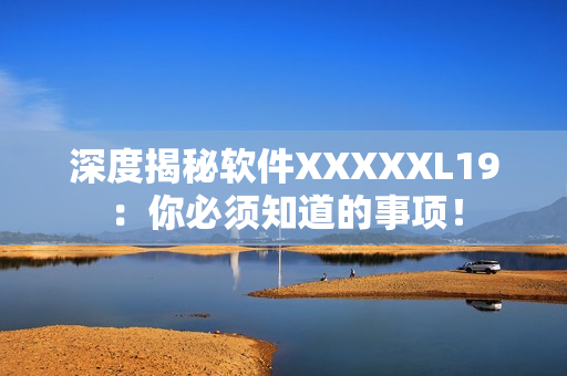 深度揭秘软件XXXXXL19：你必须知道的事项！