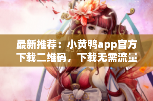 最新推荐：小黄鸭app官方下载二维码，下载无需流量！