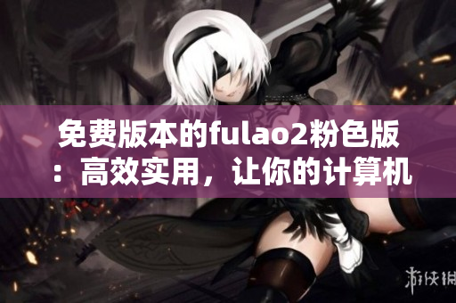 免费版本的fulao2粉色版：高效实用，让你的计算机操作更便捷