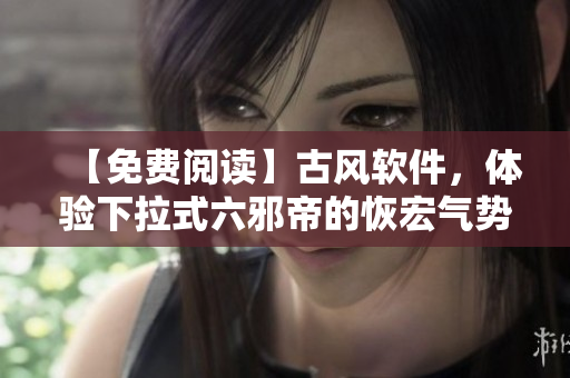【免费阅读】古风软件，体验下拉式六邪帝的恢宏气势！