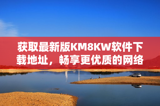 获取最新版KM8KW软件下载地址，畅享更优质的网络连接体验