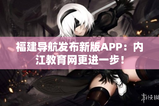 福建导航发布新版APP：内江教育网更进一步！