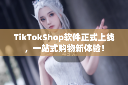TikTokShop软件正式上线，一站式购物新体验！