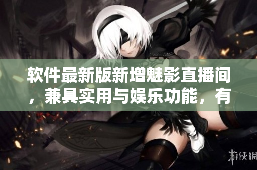 软件最新版新增魅影直播间，兼具实用与娱乐功能，有哪些优势？