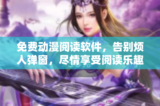 免费动漫阅读软件，告别烦人弹窗，尽情享受阅读乐趣！