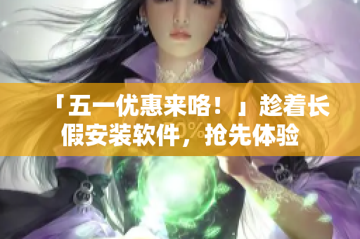 「五一优惠来咯！」趁着长假安装软件，抢先体验