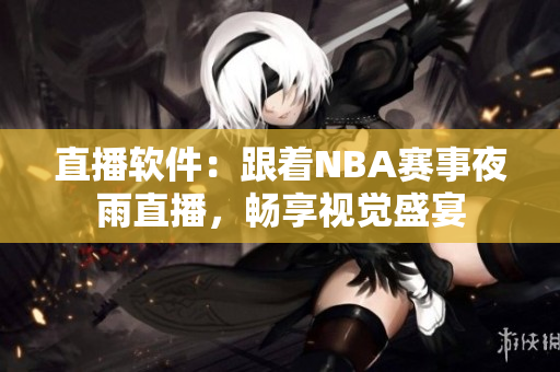 直播软件：跟着NBA赛事夜雨直播，畅享视觉盛宴