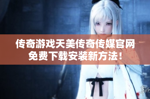 传奇游戏天美传奇传媒官网免费下载安装新方法！