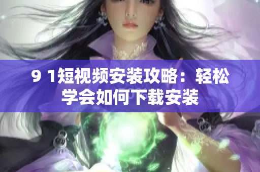 9 1短视频安装攻略：轻松学会如何下载安装