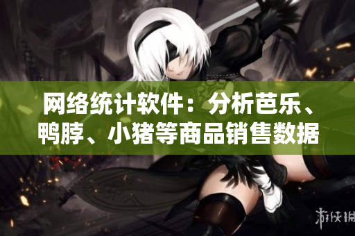 网络统计软件：分析芭乐、鸭脖、小猪等商品销售数据