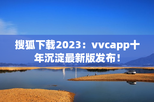 搜狐下载2023：vvcapp十年沉淀最新版发布！