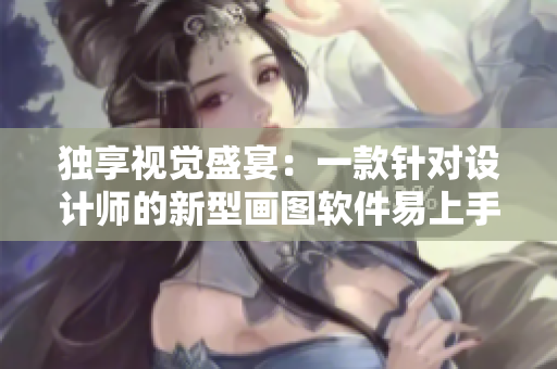独享视觉盛宴：一款针对设计师的新型画图软件易上手