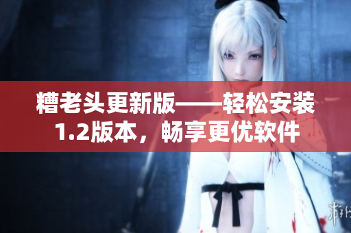 糟老头更新版——轻松安装1.2版本，畅享更优软件