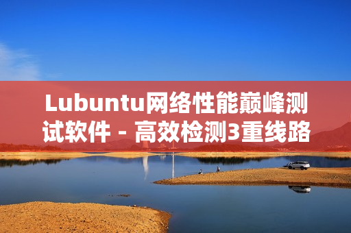 Lubuntu网络性能巅峰测试软件 - 高效检测3重线路优化