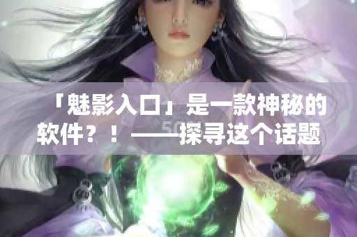 「魅影入口」是一款神秘的软件？！——探寻这个话题的真相