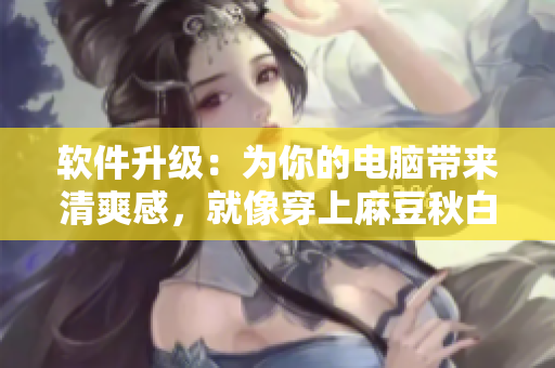 软件升级：为你的电脑带来清爽感，就像穿上麻豆秋白色蕾丝半身裙