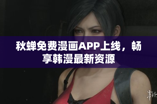 秋蝉免费漫画APP上线，畅享韩漫最新资源