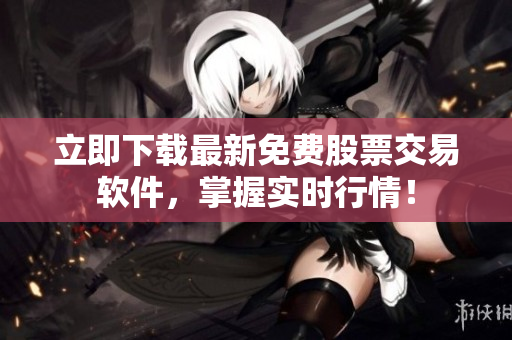 立即下载最新免费股票交易软件，掌握实时行情！