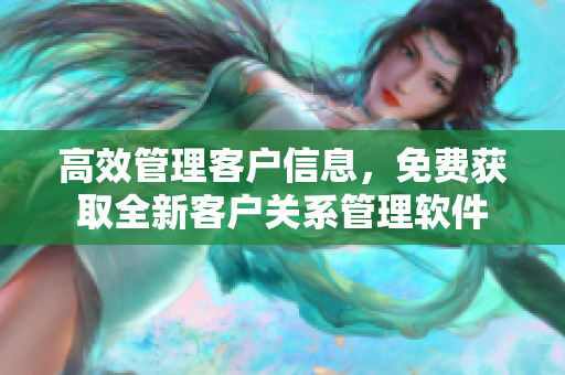 高效管理客户信息，免费获取全新客户关系管理软件