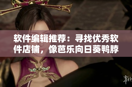 软件编辑推荐：寻找优秀软件店铺，像芭乐向日葵鸭脖一样受欢迎