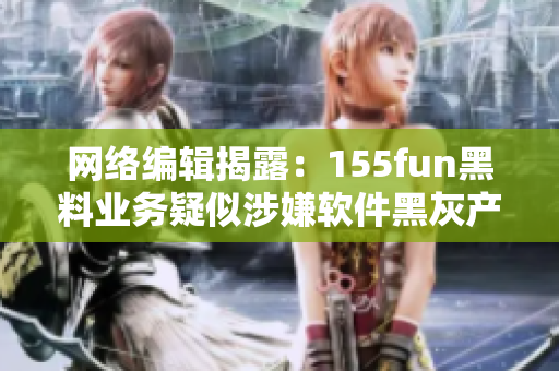 网络编辑揭露：155fun黑料业务疑似涉嫌软件黑灰产！