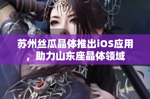 苏州丝瓜晶体推出iOS应用，助力山东座晶体领域