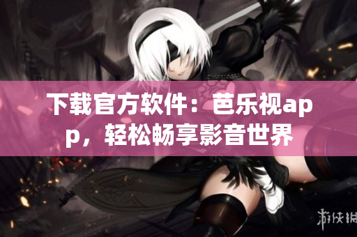 下载官方软件：芭乐视app，轻松畅享影音世界