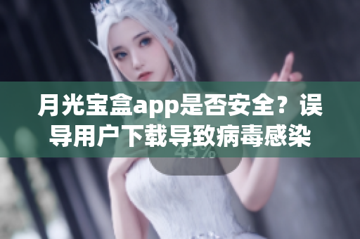 月光宝盒app是否安全？误导用户下载导致病毒感染