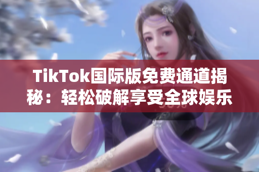 TikTok国际版免费通道揭秘：轻松破解享受全球娱乐
