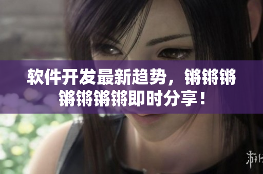 软件开发最新趋势，锵锵锵锵锵锵锵即时分享！
