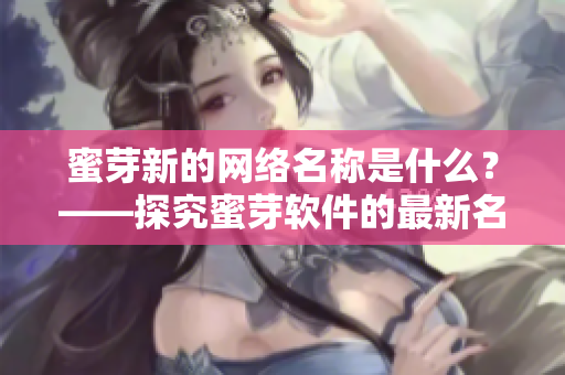 蜜芽新的网络名称是什么？——探究蜜芽软件的最新名称