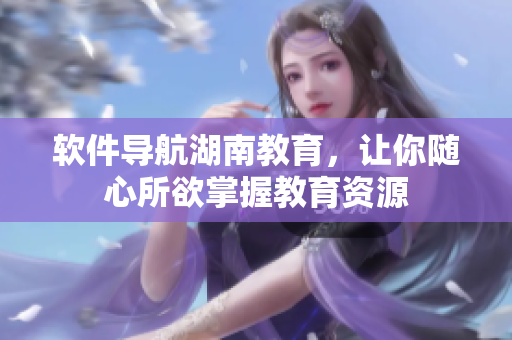 软件导航湖南教育，让你随心所欲掌握教育资源