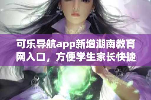 可乐导航app新增湖南教育网入口，方便学生家长快捷访问