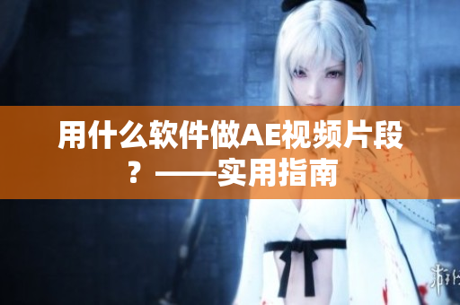 用什么软件做AE视频片段？——实用指南
